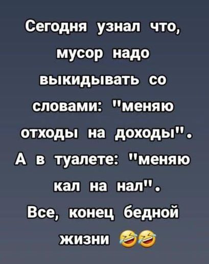 Сегодня узнал что мусор надо выкидывать со словами меняю отходы на доходы А в туалете меняю кал на нал Все конец бедной жизни 2