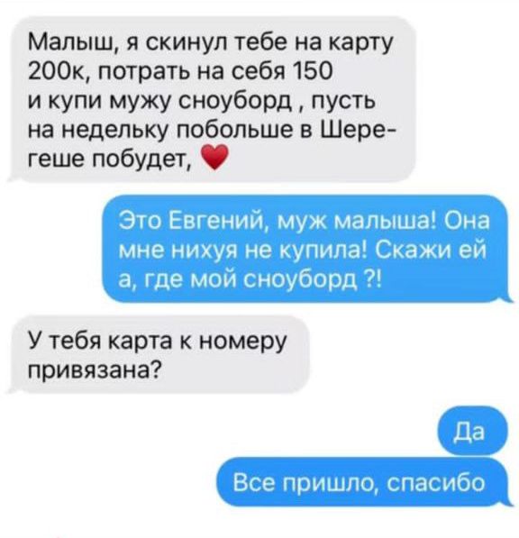 Малыш я скинул тебе на карту 200к потрать на себя 150 и купи мужу сноуборд пусть на недельку побольше в Шере геше побудет У тебя карта к номеру привязана