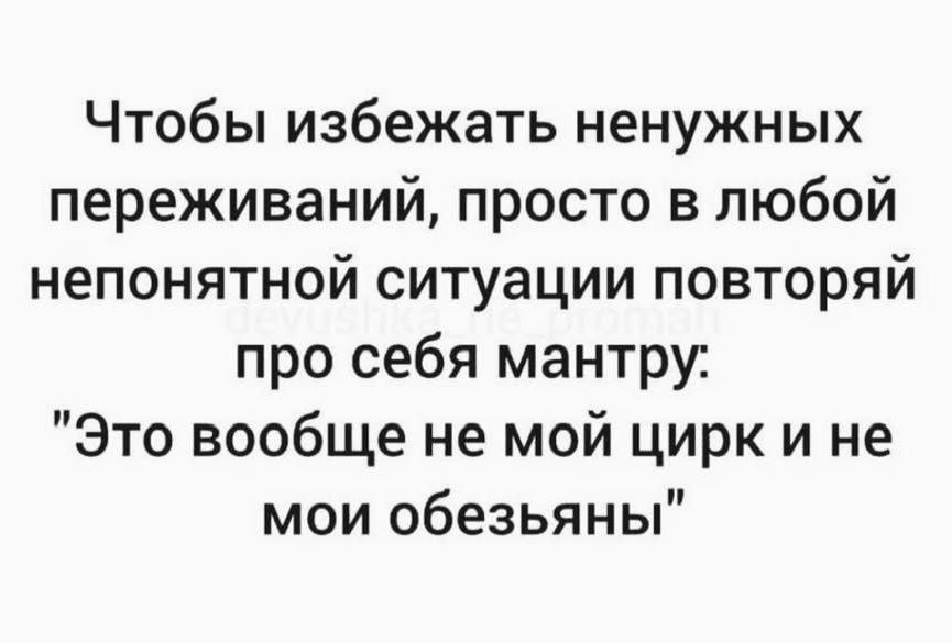 Чтобы избежать ненужных переживаний просто в любой непонятной ситуации повторяй про себя мантру Это вообще не мой цирк и не мои обезьяны