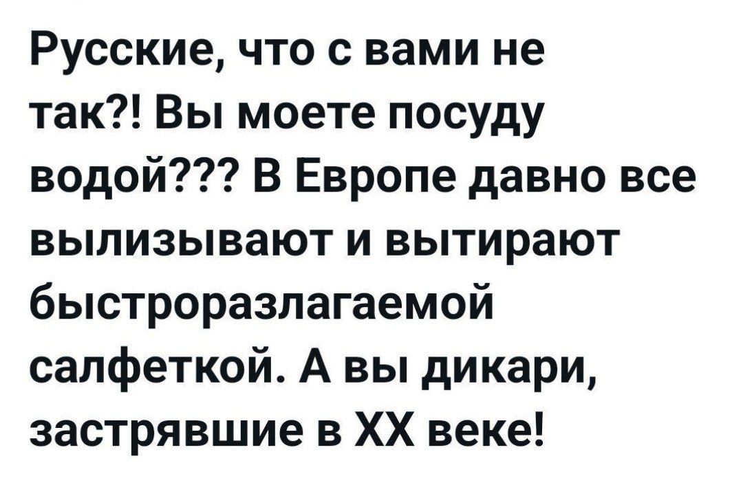 Русские что с вами не так Вы моете посуду водой В Европе давно все вылизывают и вытирают быстроразлагаемой салфеткой А вы дикари застрявшие в ХХ веке