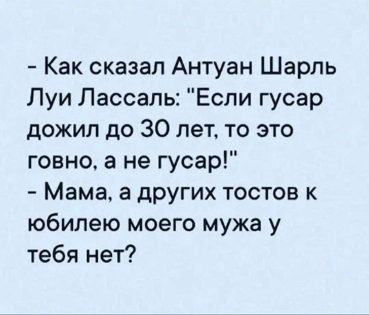 Как сказал Антуан Шарль Луи Лассаль Если гусар дожил до ЗО лет то это говно а не гусар Мама а других тостов к юбилею моего мужа у тебя нет