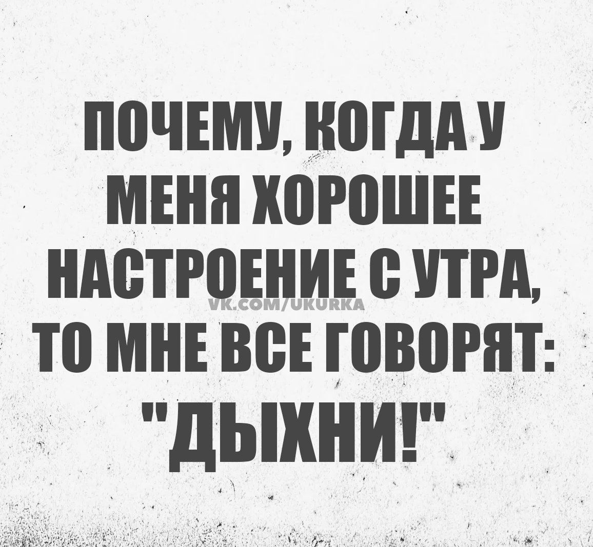 ПОЧЕМУ КОГДА У МЕНЯ ХОРОШЕЕ НАСТРОЕНИЕ С УТРА ТО МНЕ ВСЕ ГОВОРаТ ДЫЖНИТ