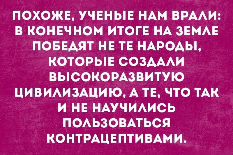 ПОХОЖЕ УЧЕНЫЕ НАМ ВРАЛИ В КОНЕЧНОМ ИТОГЕ НА ЗЕМЛЕ ПОБЕДЯТ НЕ ТЕ НАРОДЫ КОТОРЫЕ СОЗДАЛИ ВЫСОКОРАЗВИТУЮ ЦИВИЛИЗАЦИЮ А ТЕ ЧТО ТАК И НЕ НАУЧИЛИСЬ ПОЛЬЗОВАТЬСЯ КОНТРАЦЕПТИВАМИ