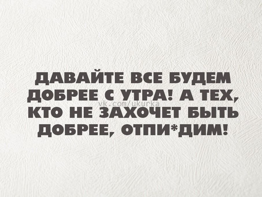 ДАВАЙТЕ ВСЕ БУДЕМ ДОБРЕЕ УТРА А ТЕХ КТО НЕ ЗАХОЧЕТ БЫТЬ ДОБРЕЕ ОТПИДИМ