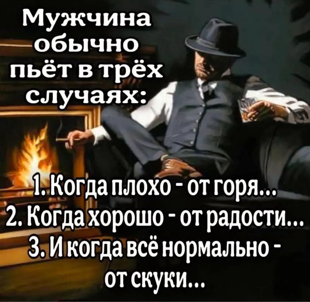 Мужчина обычно ч пьёт в трёх спучаях _ 1Когда плохо от горя а КоЁда хорошо от радости шиЗгИкогда всё нормально отскуки я
