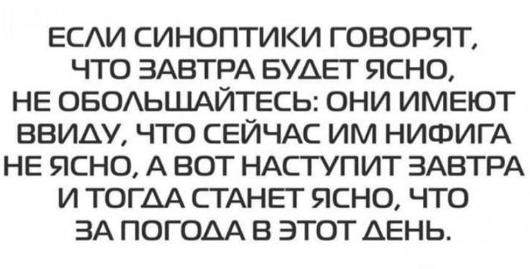 ЕСЛИ СИНОПТИКИ ГОВОРЯТ ЧТО ЗАВТРА БУДЕТ ЯСНО НЕ ОБОЛЬШАЙТЕСЬ ОНИ ИМЕЮТ ВВИДУ ЧТО СЕЙЧАС ИМ НИФИГА НЕ ЯСНО А ВОТ НАСТУПИТ ЗАВТРА И ТОГАА СТАНЕТ ЯСНО ЧТО ЗА ПОГОАА В ЭТОТ АЕНЬ