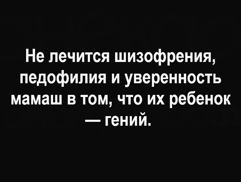 Не лечится шизофрения педофилия и уверенность мамаш в том что их ребенок гений