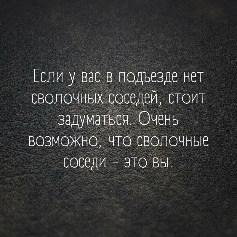 Если у вас в подъезде нет СВОЛОЧНЫХ соседей СТОИТ задуматься Очень ВОЗМОЖНО ЧТО СВОЛОЧНЫе СОСеди ЭТО ВЫ