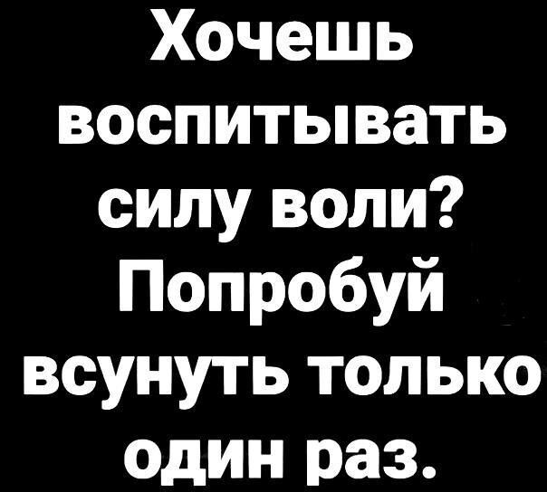 Хочешь воспитывать силу воли Попробуй всунуть только один раз