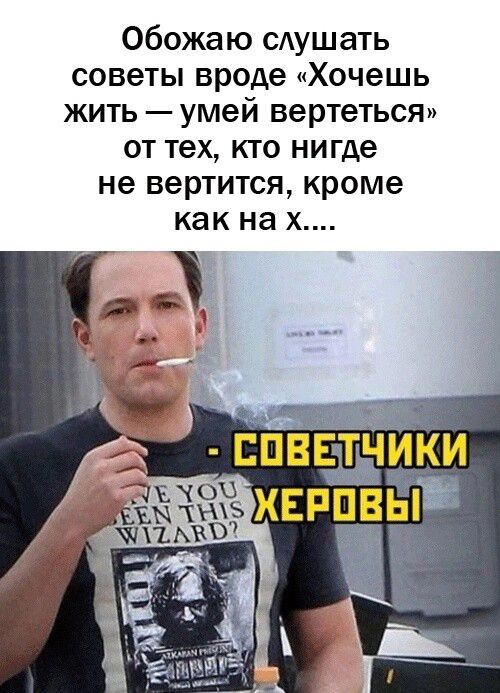 Обожаю слушать советы вроде Хочешь жить умей вертеться от тех кто нигде не вертится кроме как на х