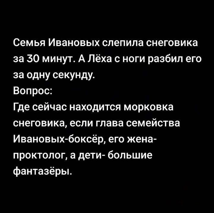 Семья Ивановых слепила снеговика за 30 минут А Лёха с ноги разбил его за одну секунду Вопрос Где сейчас находится морковка снеговика если глава семейства Ивановых боксёр его жена проктолог а дети большие фантазёры