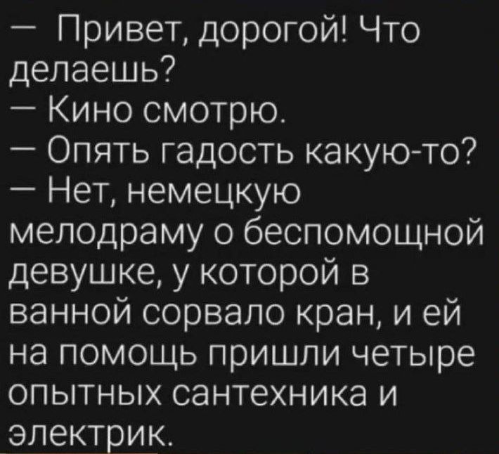 Привет дорогой Что делаешь Кино смотрю Опять гадость какую то Нет немецкую мелодраму о беспомощной девушке у которой в ванной сорвало кран и ей на помощь пришли четыре опытных сантехника и электрик