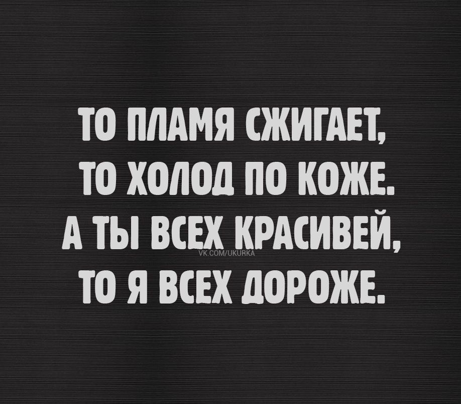 ТО ПЛАМЯ СЖИГАЕТ ТО ХОЛОД ПО КОЖЕ АТЫ ВСЕХ КРАСИВЕЙ ТО Я ВСЕХ ДОРОЖЕ