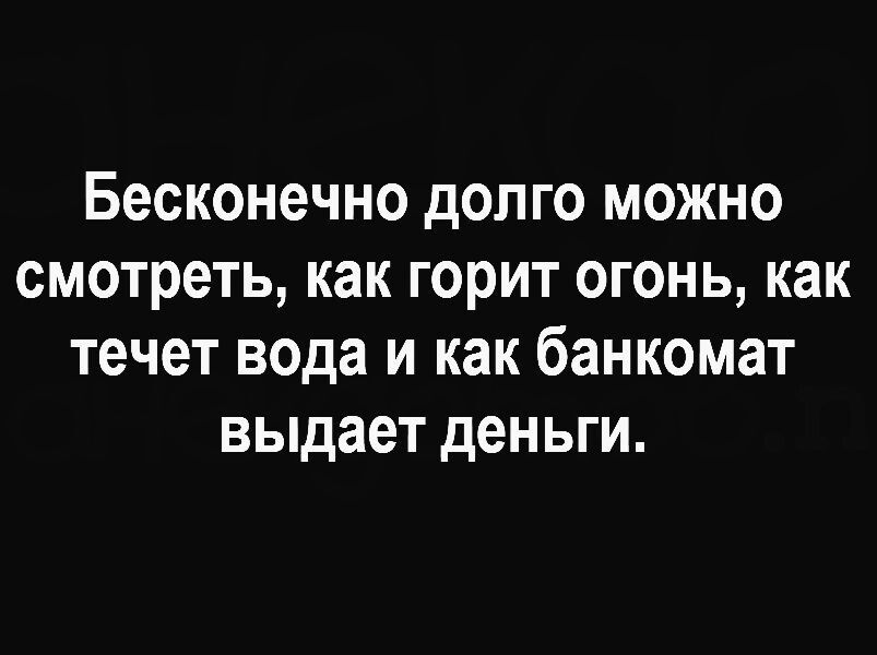 Бесконечно долго можно смотреть как горит огонь как течет вода и как банкомат выдает деньги