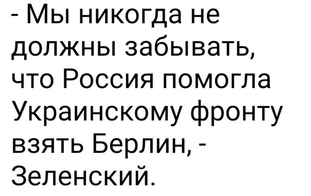 Мы никогда не должны забывать что Россия помогла Украинскому фронту взять Берлин Зеленский