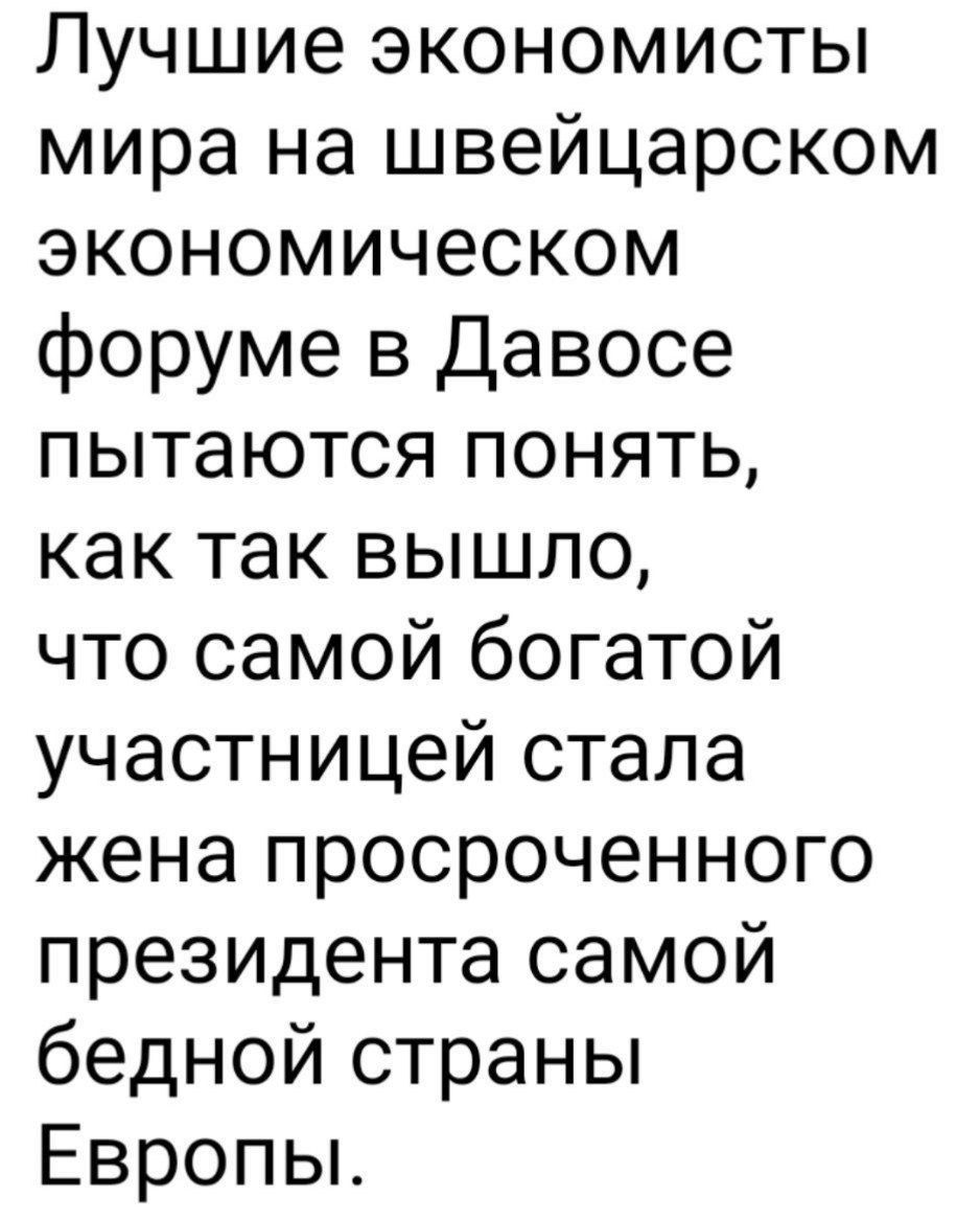 Лучшие экономисты мира на швейцарском экономическом форуме в Давосе пытаются понять как так вышло что самой богатой участницей стала жена просроченного президента самой бедной страны Европы