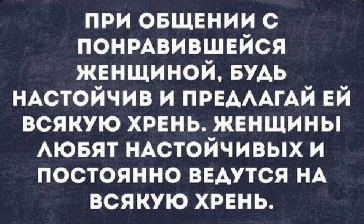 ПРИ ОБЩЕНИИ С ПОНРАВИВШЕЙСЯ ЖЕНЩИНОЙ БУДЬ НАСТОЙЧИВ И ПРЕДЛАГАЙ ЕЙ ВСЯКУЮ ХРЕНЬ ЖЕНЩИНЫ ЛЮБЯТ НАСТОЙЧИВЫХ И ПОСТОЯННО ВЕДУТСЯ НА ВСЯКУЮ ХРЕНЬ