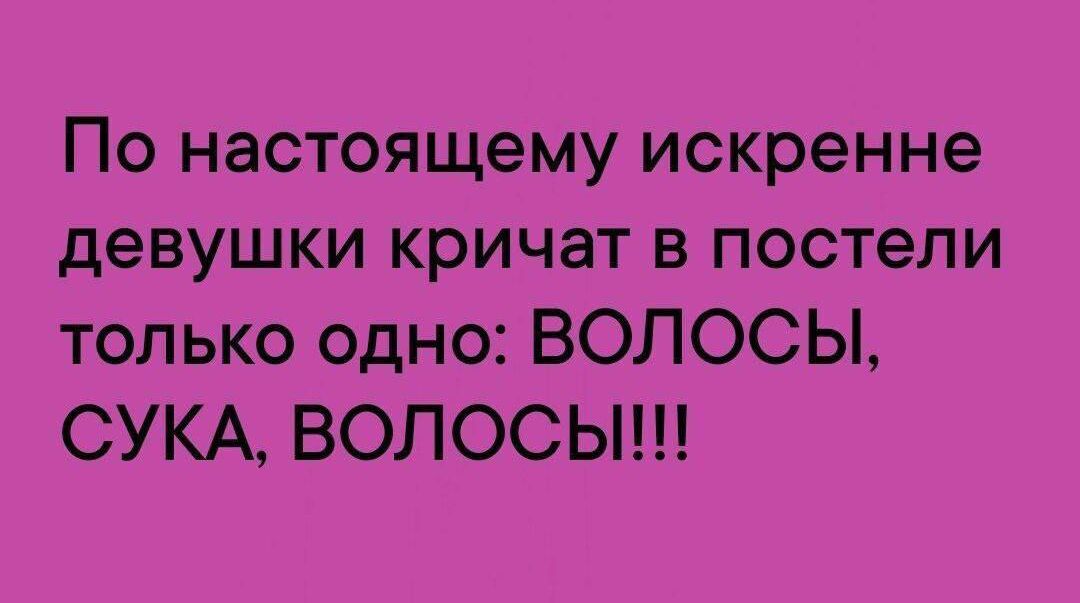 По настоящему искренне девушки кричат в постели только одно ВОЛОСЫ СУКА ВОЛОСЫ