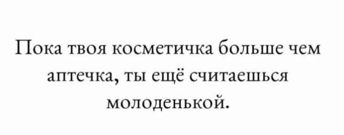 Пока твоя косметичка больше чем аптечка ты СЩЕ считаешься молоденькой