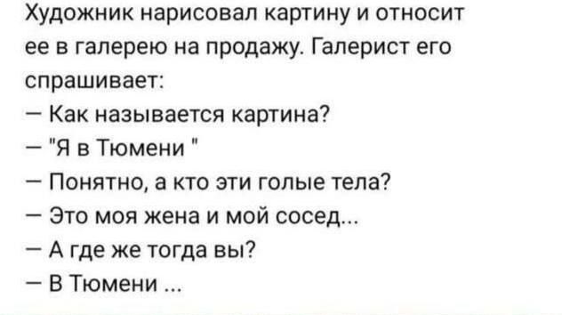 Художник нарисовал картину и относит ее в галерею на продажу Галерист его спрашивает Как называется картина Я в Тюмени Понятно а кто эти голые тела Это моя жена и мой сосед А где же тогда вы В Тюмени