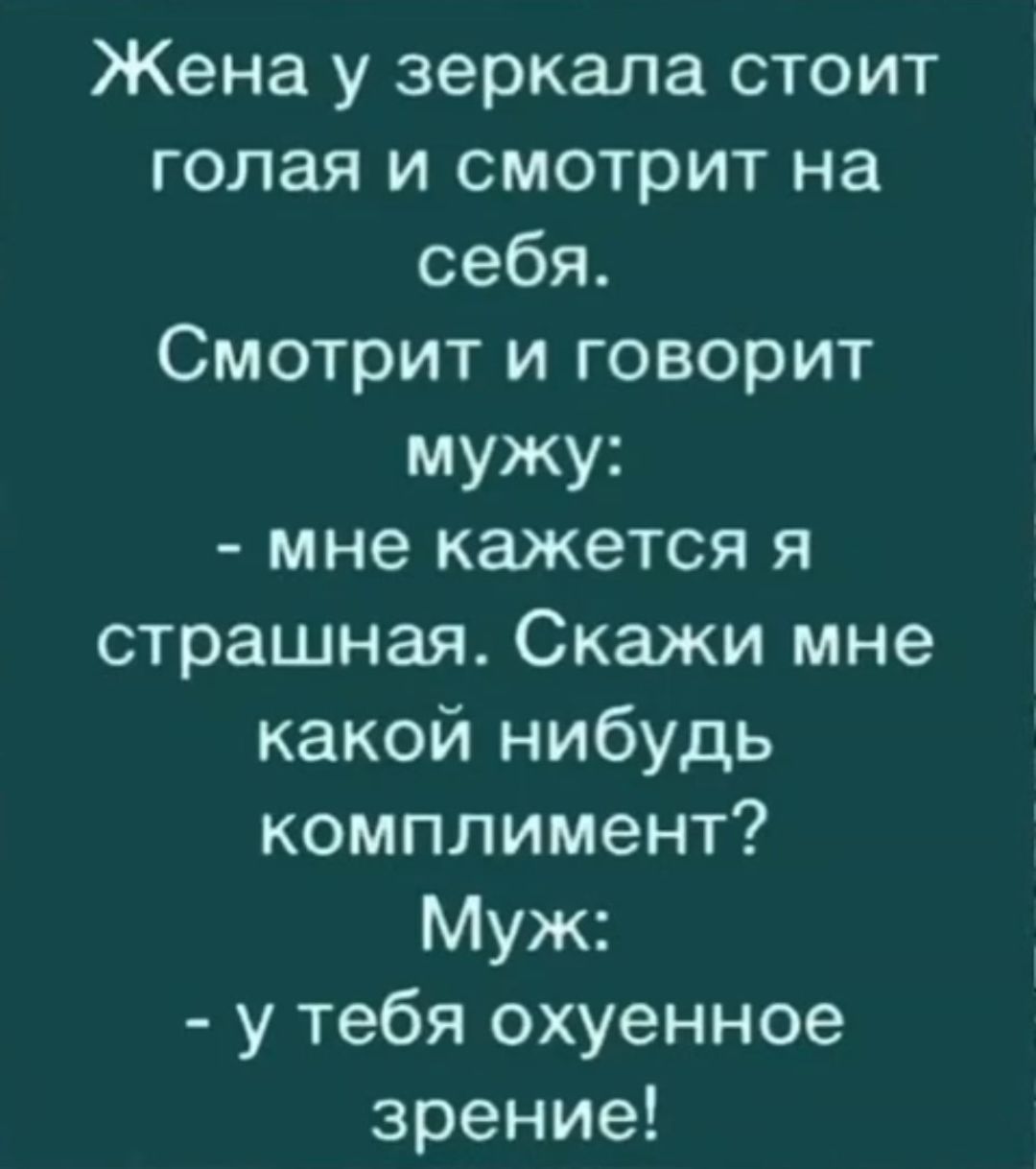 Жена у зеркала стоит голая и смотрит на себя Смотрит и говорит мужу мне кажется я страшная Скажи мне какой нибудь комплимент Муж у тебя охуенное зрение