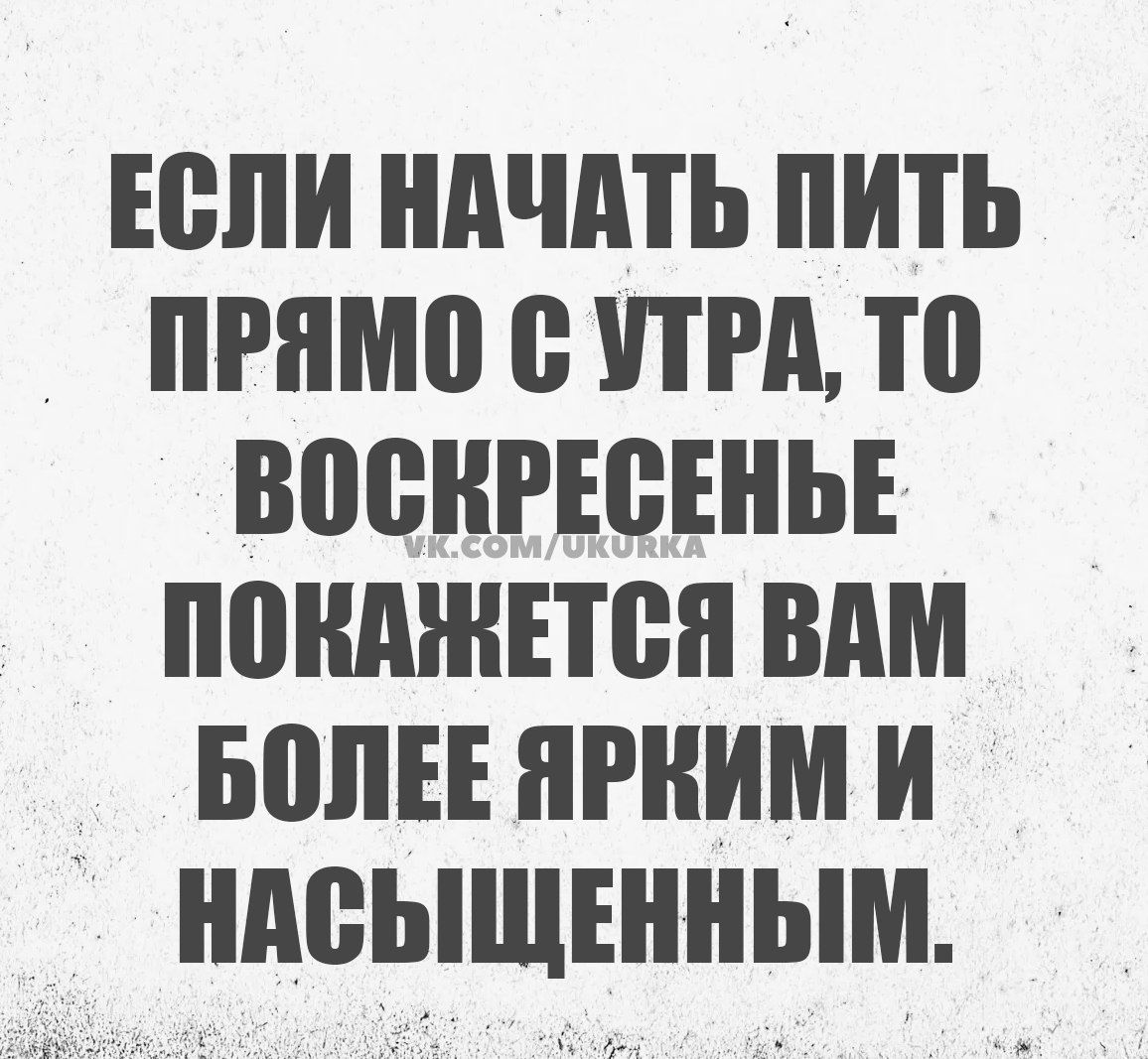 ЕСЛИ НАЧАТЬ ПИТЬ ПРЯМО С УТРА ТО ВОСКРЕСЕНЬЕ ПОКАЖЕТСЯ ВАМ БОЛЕЕ ЯРКИМ И НАСЫЩЕННЫМ