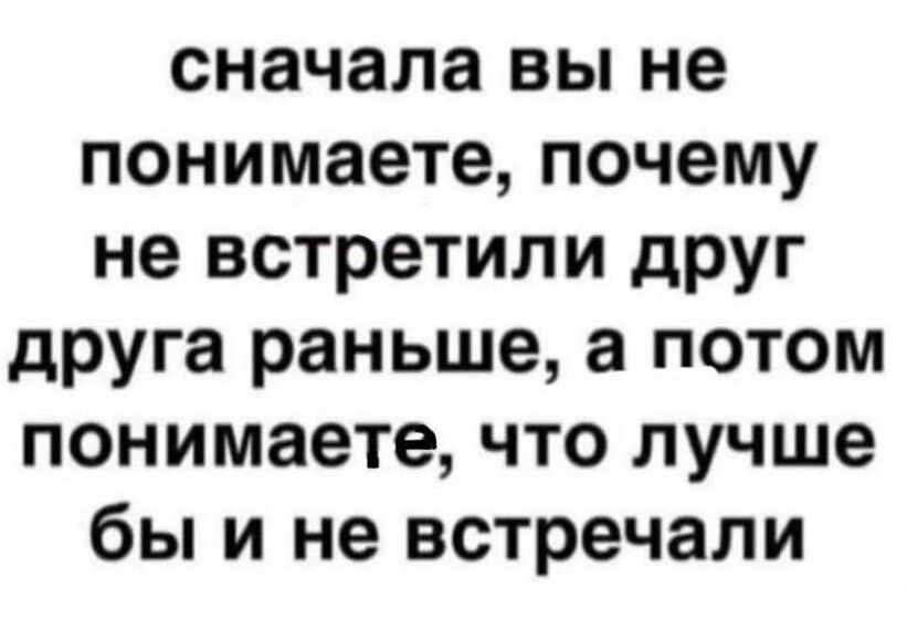 сначала вы не понимаете почему не встретили друг друга раньше а потом понимаете что лучше бы и не встречали