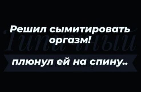 Решил сымитировать оргазм плюнул ей на спину