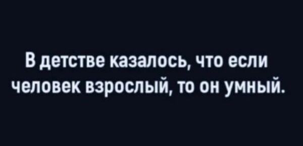 В детстве казалось что если человек взрослый то он умный