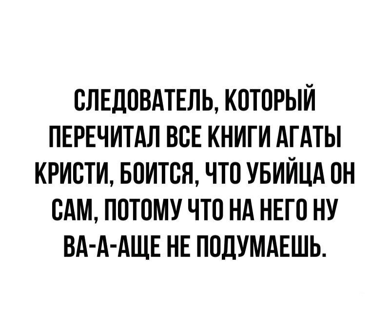 СЛЕДОВАТЕЛЬ КОТОРЫЙ ПЕРЕЧИТАЛ ВСЕ КНИГИ АГАТЫ КРИСТИ БОИТСЯ ЧТО УБИЙЦА ОН САМ ПОТОМУ ЧТО НА НЕГО НУ ВА А АЩЕ НЕ ПОДУМАЕШЬ