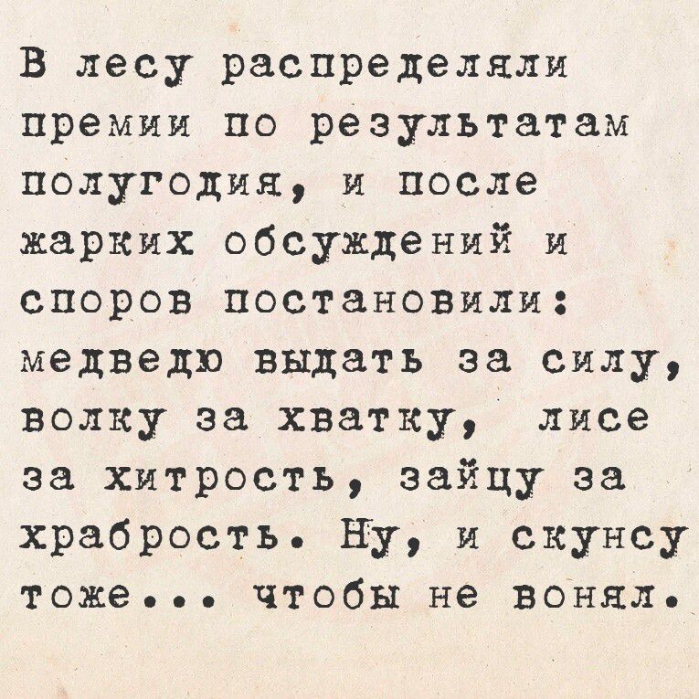 В лесу распределяли премии по результатам полугодия и после жарких обсуждений и споров постановили медведю выдать за силу волку за хватку лисе за хитрость зайцу за храбрость Ну и скунсу тоже Ччтобы не воняле