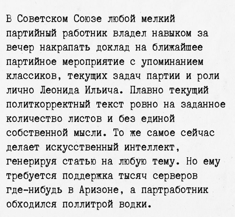 В Советском Союзе любой мелкий партийный работник владел навыком за вечер накрапать доклад на ближайшее партийное мероприятие с упоминанием классиков текущих задач партии и роли лично Леонида Ильича Плавно текущий политкорректный текст ровно на заданное количество листов и без единой собственной мысли То же самое сейчас делает искусственный интелле