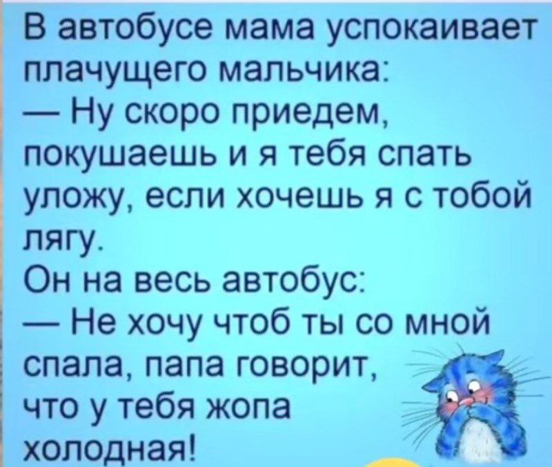 В автобусе мама успокаивает плачущего мальчика Ну скоро приедем покушаешь и я тебя спать уложу если хочешь я с тобой лягу Он на весь автобус Не хочу чтоб ты со мной спала папа говорит что у тебя жопа холодная