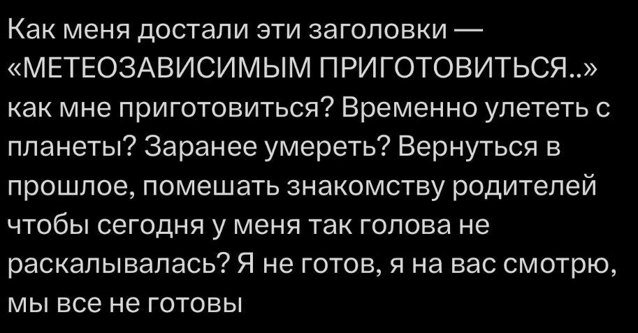 Как меня достали эти заголовки МЕТЕОЗАВИСИМЫМ ПРИГОТОВИТЬСЯ как мне приготовиться Временно улететь с планеты Заранее умереть Вернуться в прошлое помешать знакомству родителей чтобы сегодня у меня так голова не раскалывалась Я не готов я на вас смотрю мы все не готовы