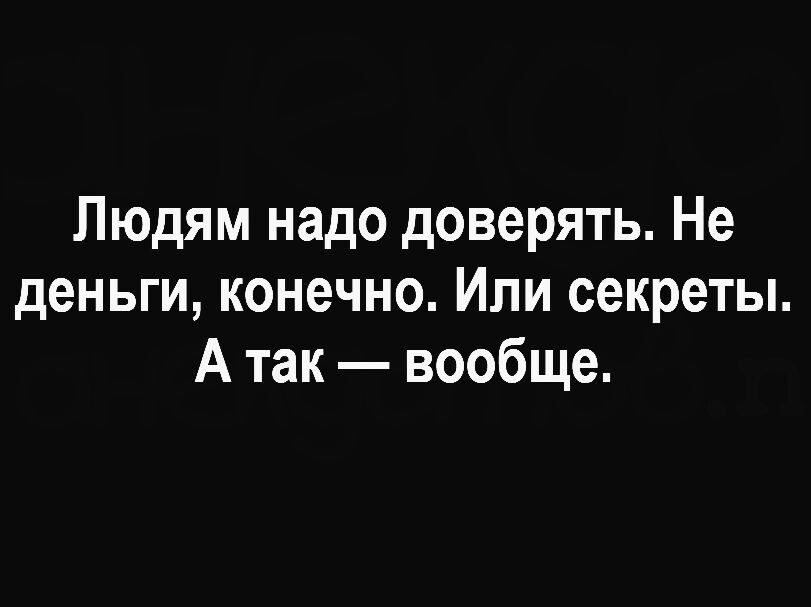 Людям надо доверять Не деньги конечно Или секреты А так вообще