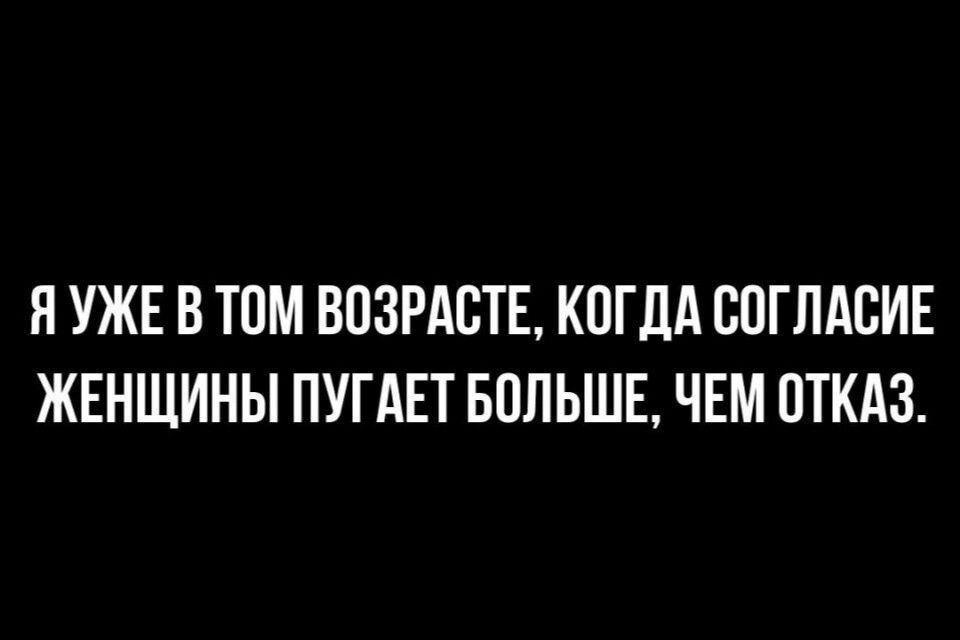 ЯУЖЕ В ТОМ ВОЗРАСТЕ КОГДА СОГЛАСИЕ ЖЕНЩИНЫ ПУГАЕТ БОЛЬШЕ ЧЕМ ОТКАЗ