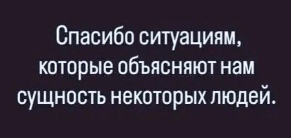 Спасибо ситуациям которые объясняют нам сущность некоторых людей