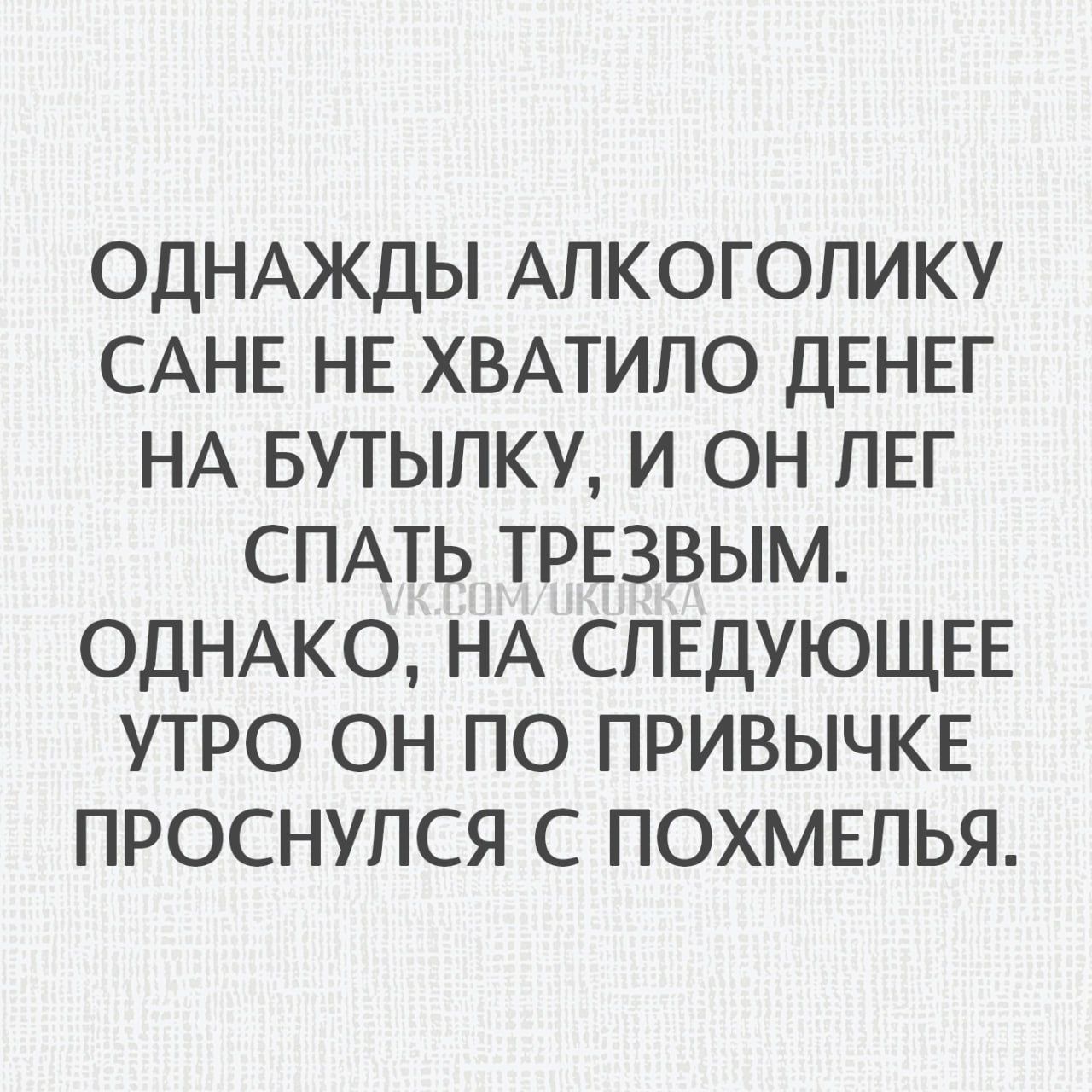 ОДНАЖДЫ АЛКОГОЛИКУ САНЕ НЕ ХВАТИЛО ДЕНЕГ НА БУТЫЛКУ И ОН ЛЕГ СПАТЬ ТРЕЗВЫМ ОДНАКО НА СЛЕДУЮЩЕЕ УТРО ОН ПО ПРИВЫЧКЕ ПРОСНУЛСЯ С ПОХМЕЛЬЯ