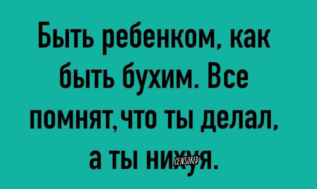 Быть ребенком как быть бухим Все помнят что ты делал а ты нихуя