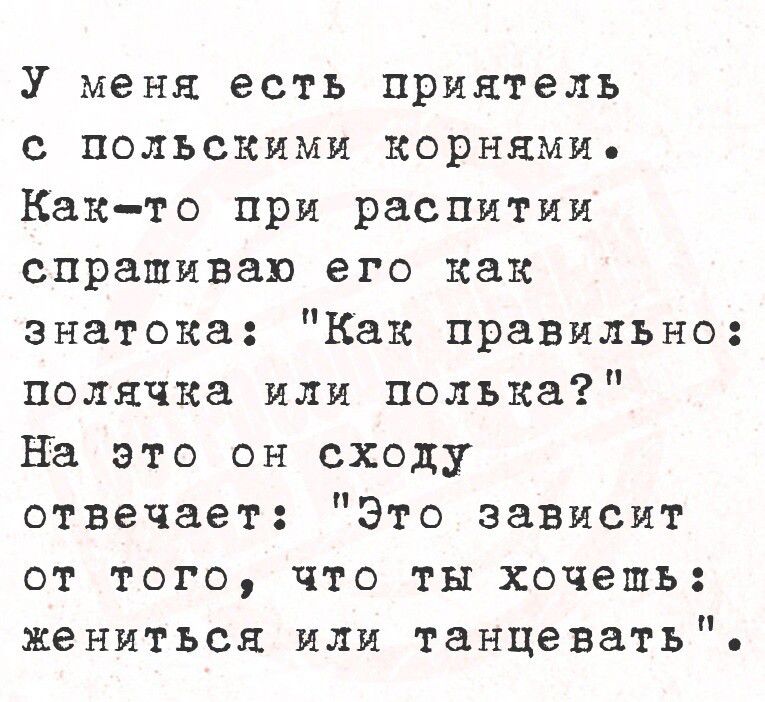 У меня есть приятель с польсКими КОорнямие Как то при распитии спрапиваю его как знатока Как правильно полячка или полька На это он сходу отвечает Это зависит от того что ты хочешь жениться или танцевать