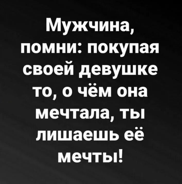 Мужчина помни покупая своей девушке то о чём она мечтала ты лишаешь её мечты