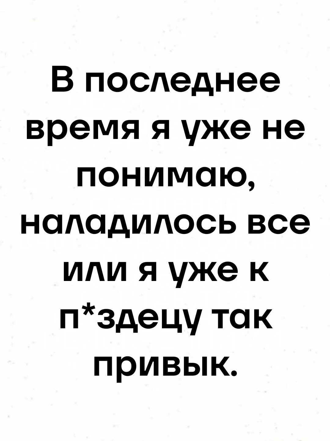 В последнее время я уже не понимаю наладилось все или я уже к пздецу так привык