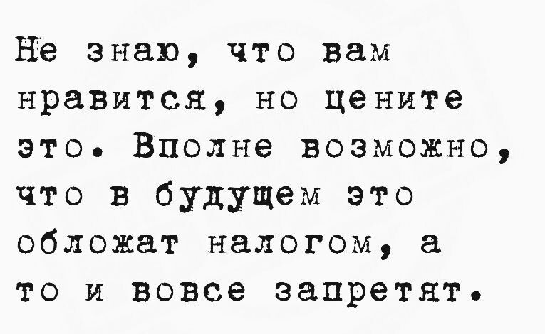 Не знаю что вам нравится но цените это Вполне возможно что в будущем это обложат налогом а то и вовсе запретят