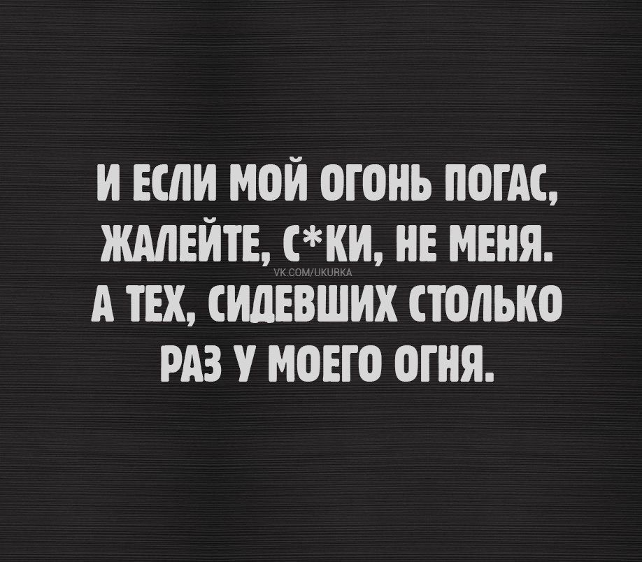 И ЕСЛИ МОЙ ОГОНЬ ПОГАС ЖАЛЕЙТЕ СКИ НЕ МЕНЯ А ТЕХ СИДЕВШИХ СТОЛЬКО РАЗ У МОЕГО ОГНЯ