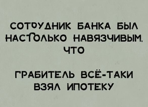 СОТОУАНИК БАНКА БЫЛ НАСТОЛЬКО НАВЯЗЧИВЫМ что ГРАБИТЕЛЬ ВСЁ ТАКИ ВЗЯЛ ИПОТЕКУ