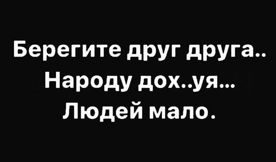 Берегите друг друга Народу дохуя Людей мало