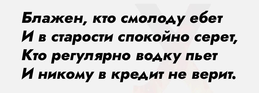 Блажен кто смолоду ебет И в старости спокойно серет Кто регулярно водку пьет И никому в кредит не верит