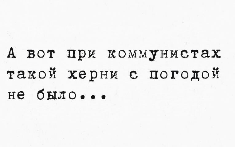 А вот при коммунистах такой херни с погодой не было ое