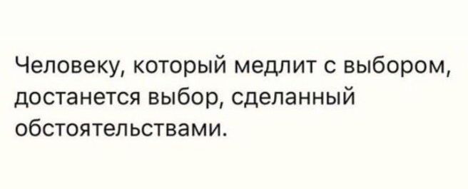 Человеку который медлит с выбором достанется выбор сделанный обстоятельствами