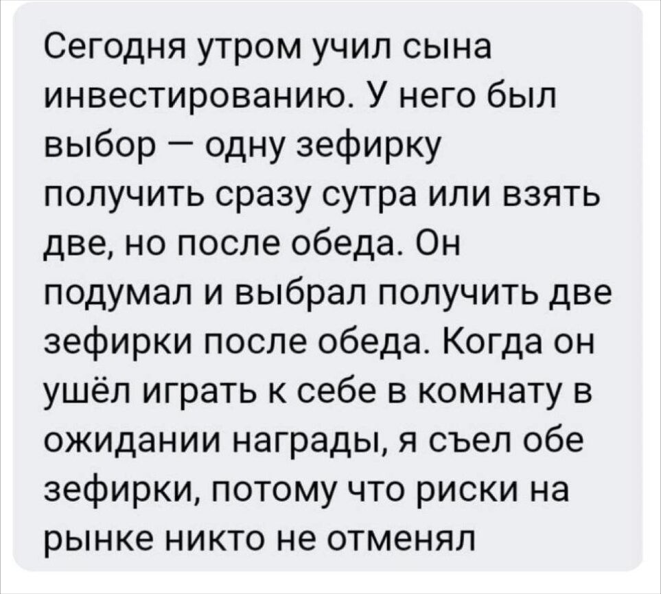 Сегодня утром учил сына инвестированию У него был выбор одну зефирку получить сразу сутра или взять две но после обеда Он подумал и выбрал получить две зефирки после обеда Когда он ушёл играть к себе в комнату в ожидании награды я съел обе зефирки потому что риски на рынке никто не отменял